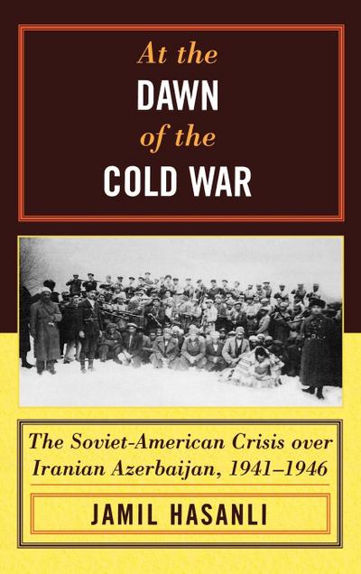 At the Dawn of the Cold War : The Soviet-American Crisis over Iranian Azerbaijan, 1941-1946 - Jamil Hasanli