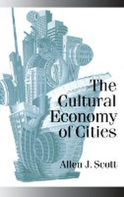 The Cultural Economy of Cities : Essays on the Geography of Image-Producing Industries - Allen J. Scott