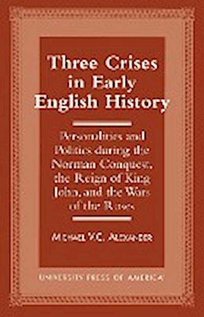 Three Crises in Early English History : Personalities and Politics During the Norman Conquest, the Reign of King John, and the Wars of the Roses - Michael V. C. Alexander