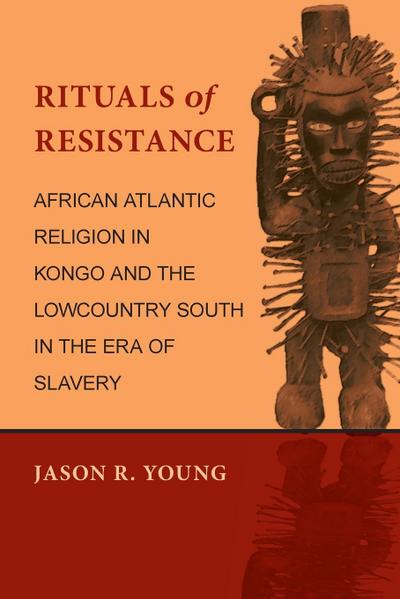 Rituals of Resistance : African Atlantic Religion in Kongo and the Lowcountry South in the Era of Slavery - Jason R Young