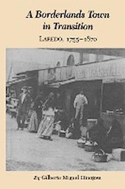 A Borderlands Town in Transition : Laredo, 1755-1870 - Gilberto Miguel Hinojosa