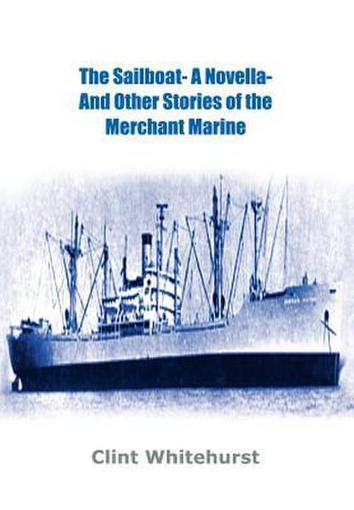 The Sailboat -A Novella- And Other Stories of the Merchant Marine - Clint Whitehurst