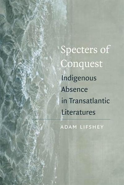 Specters of Conquest : Indigenous Absence in Transatlantic Literatures - Adam Lifshey