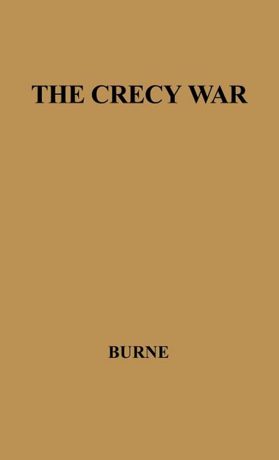 The Crecy War : A Military History of the Hundred Years War from 1337 to the Peace of Bretigny, 1360 - Alfred Higgins Burne