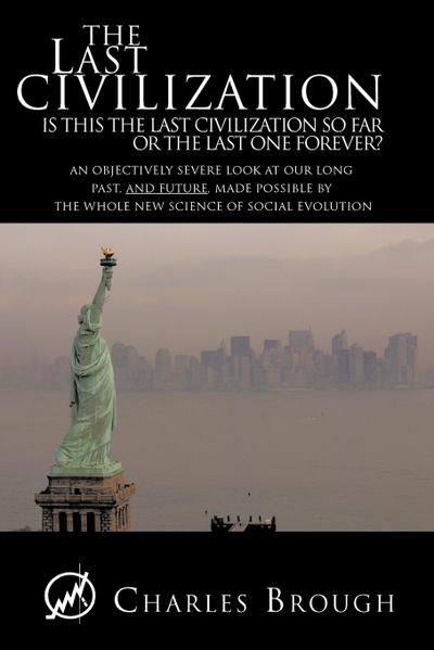 The Last Civilization : Is This the Last Civilization So Far or the Last One Forever? an Objectively Severe Look at Our Long Past, and Future - Charles Brough
