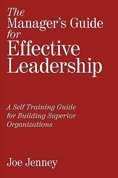 The Manager's Guide for Effective Leadership : A Self Training Guide for Building Superior Organizations - Joe Jenney