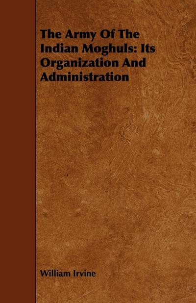 The Army Of The Indian Moghuls : Its Organization And Administration - William Irvine