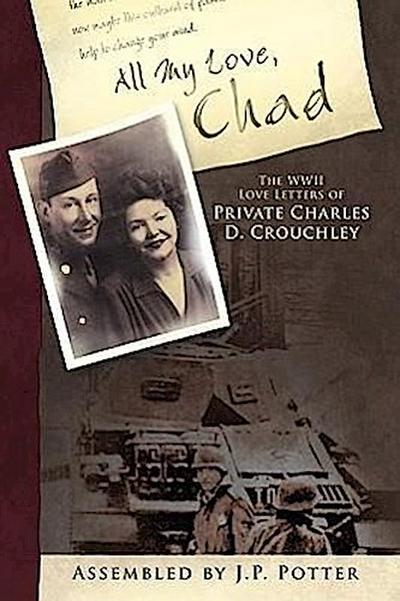 All My Love, Chad : The WWII Love Letters of Private Charles D. Crouchley - By J. P. Pott Assembled by J. P. Potter