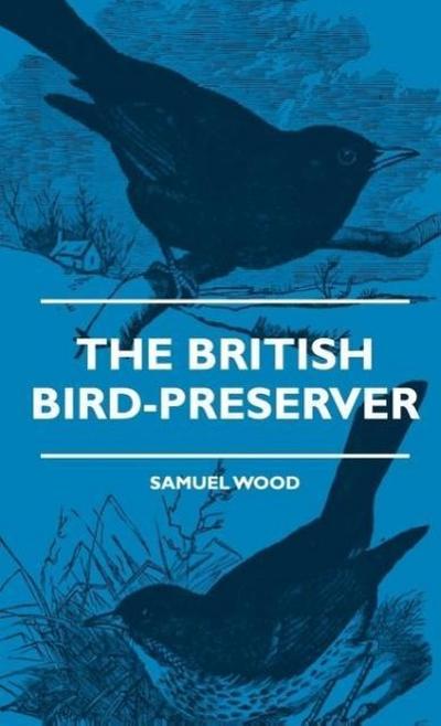 The British Bird-Preserver - Or, How To Skin, Stuff And Mount Birds And Animals - With A Chapter On Their Localities, Habits And How To Obtain Them - Also Instructions In Moth And Butterfly-Catching Setting And Preserving - Samuel Wood