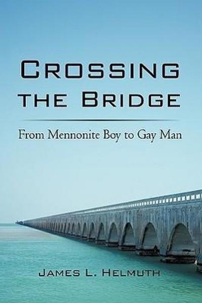 Crossing the Bridge : From Mennonite Boy to Gay Man - L. Helmuth James L. Helmuth