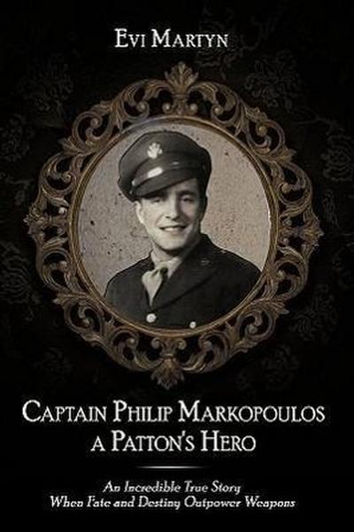 Captain Philip Markopoulos a Patton's Hero : An Incredible True Story When Fate and Destiny Outpower Weapons - Evi Martyn