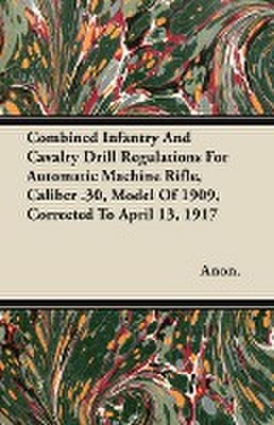 Combined Infantry And Cavalry Drill Regulations For Automatic Machine Rifle, Caliber .30, Model Of 1909, Corrected To April 13, 1917 - Anon.