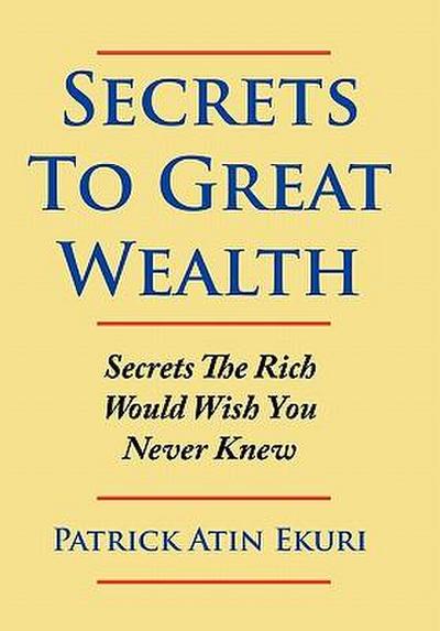 Secrets To Great Wealth : Secrets The Rich Would Wish You Never Knew - Patrick Atin Ekuri