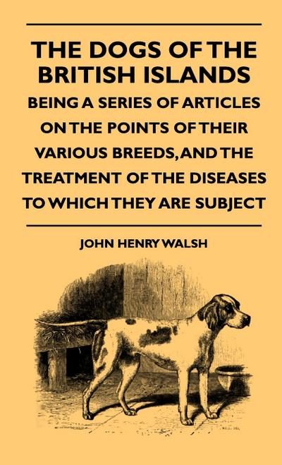 The Dogs Of The British Islands - Being A Series Of Articles On The Points Of Their Various Breeds, And The Treatment Of The Diseases To Which They Are Subject - John Henry Walsh