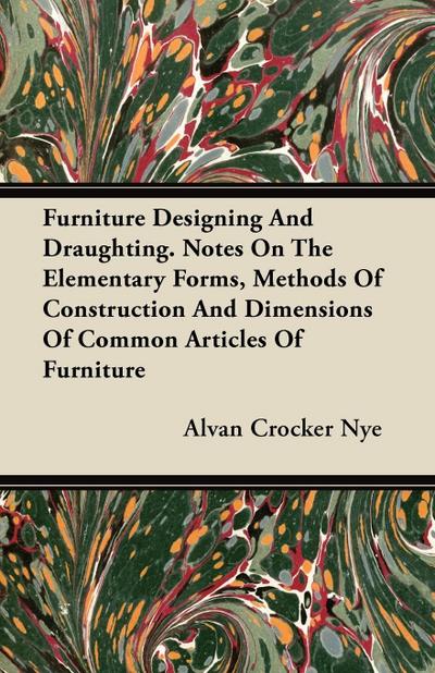 Furniture Designing and Draughting - Notes on the Elementary Forms, Methods of Construction and Dimensions of Common Articles of Furniture - Alvan Crocker Nye