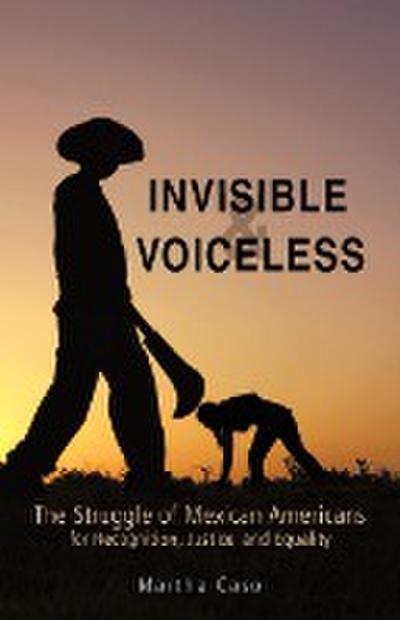 Invisible and Voiceless : The Struggle of Mexican Americans for Recognition, Justice, and Equality - Martha Caso
