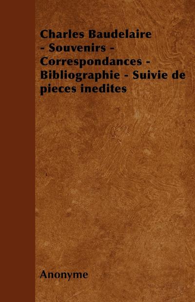 Charles Baudelaire - Souvenirs - Correspondances - Bibliographie - Suivie de Pieces Inedites - Anonyme