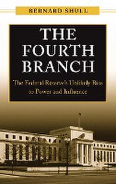 The Fourth Branch : The Federal Reserve's Unlikely Rise to Power and Influence - Bernard Shull