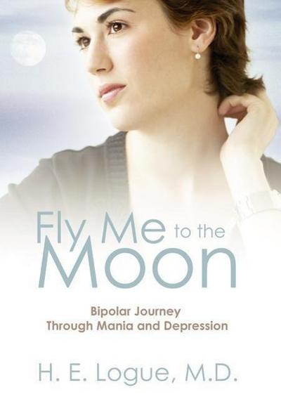 Fly Me to the Moon : Bipolar Journey through Mania and Depression - H E Logue MD