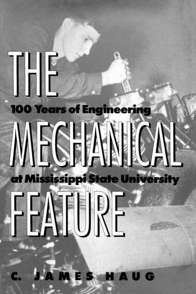 The Mechanical Feature : 100 Years of Engineering at Mississippi State University - C. James Haug