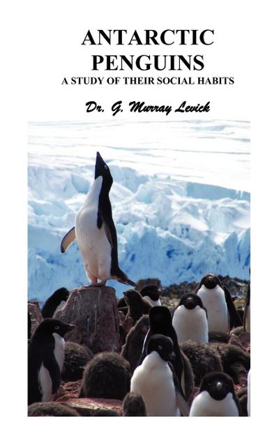 Antarctic Penguins : A Study of Their Social Habits - George Murray Levick