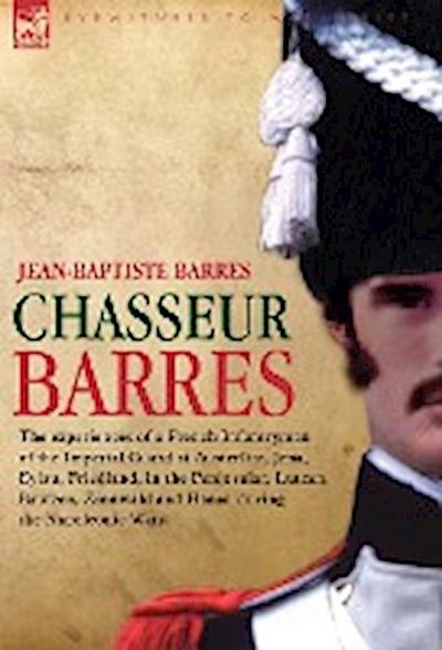 Chasseur Barres - The Experiences of a French Infantryman of the Imperial Guard at Austerlitz, Jena, Eylau, Friedland, in the Peninsular, Lutzen, Baut - Jean Baptiste Barres