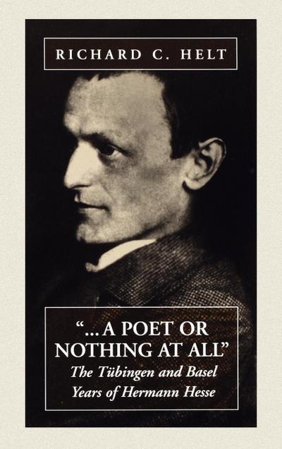 A Poet or Nothing at All : The Tubingen and Basel Years of Herman Hesse - Richard C. Helt