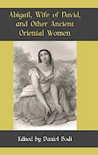Abigail, Wife of David, and Other Ancient Oriental Women - Daniel Bodi