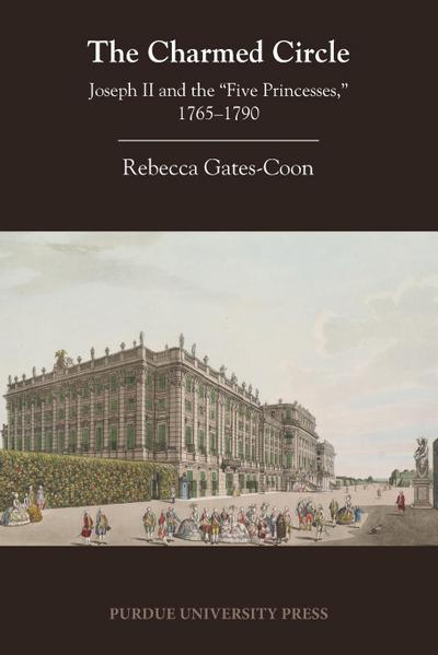 The Charmed Circle : Joseph II and the 'Five Princesses,' 1765-1790 - Rebecca Gates-Coon