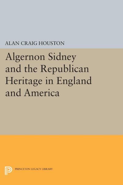 Algernon Sidney and the Republican Heritage in England and America - Alan Craig Houston