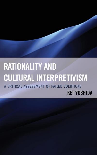 Rationality and Cultural Interpretivism : A Critical Assessment of Failed Solutions - Kei Yoshida