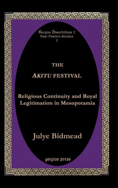 The Akitu Festival : Religious Continuity and Royal Legitimation in Mesopotamia - Julye Bidmead