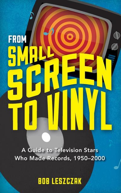 From Small Screen to Vinyl : A Guide to Television Stars Who Made Records, 1950-2000 - Bob Leszczak