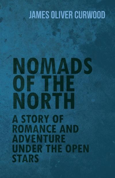 Nomads of the North : A Story of Romance and Adventure Under the Open Stars - James Oliver Curwood