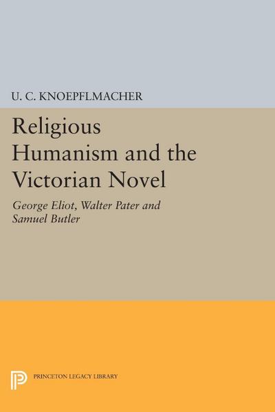 Religious Humanism and the Victorian Novel : George Eliot, Walter Pater and Samuel Butler - U. C. Knoepflmacher