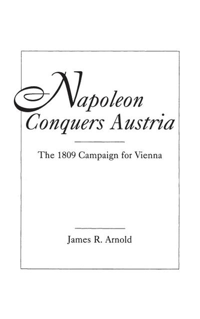 Napoleon Conquers Austria : The 1809 Campaign for Vienna - James Arnold