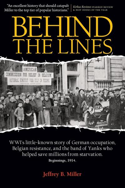 Behind the Lines : Wwi's Little-Known Story of German Occupation, Belgian Resistance, and the Band of Yanks Who Saved Millions from Starv - Jeffrey B. Miller