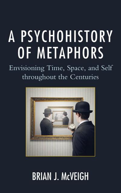 A Psychohistory of Metaphors : Envisioning Time, Space, and Self through the Centuries - Brian J. Mcveigh