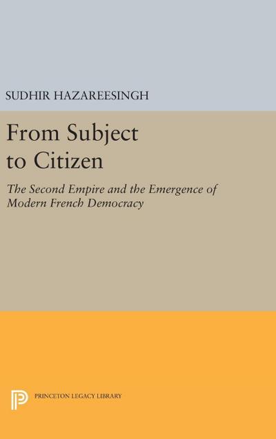 From Subject to Citizen : The Second Empire and the Emergence of Modern French Democracy - Sudhir Hazareesingh