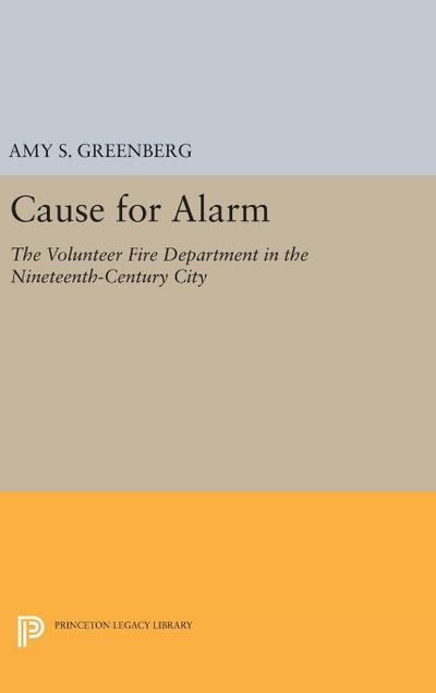 Cause for Alarm : The Volunteer Fire Department in the Nineteenth-Century City - Amy S. Greenberg