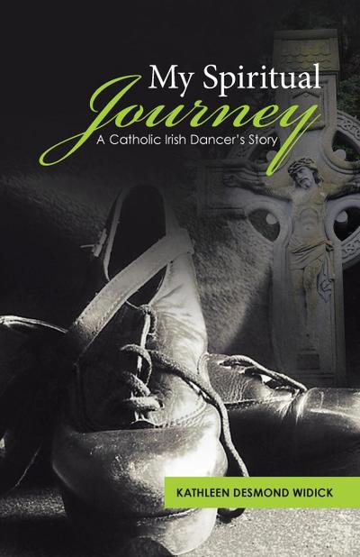 My Spiritual Journey : A Catholic Irish Dancer's Story - Kathleen Desmond Widick