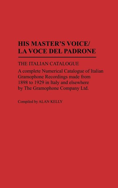 His Master's Voice/La Voce Del Padrone : The Italian Catalogue; A Complete Numerical Catalogue of Italian Gramophone Recordings Made from 1898 to 1929 in Italy and elsewhere by the Gramophone Company Ltd - Alan Kelly