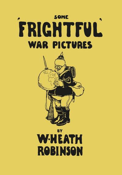 Some 'Frightful' War Pictures - Illustrated by W. Heath Robinson - W. Heath Robinson