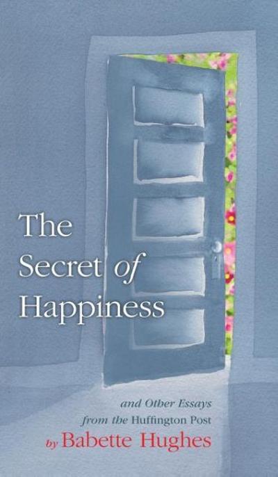 The Secret of Happiness : And Other Essays From The Huffington Post - Babette Hughes