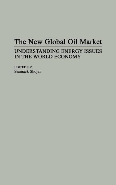 The New Global Oil Market : Understanding Energy Issues in the World Economy - Siamack Shojai