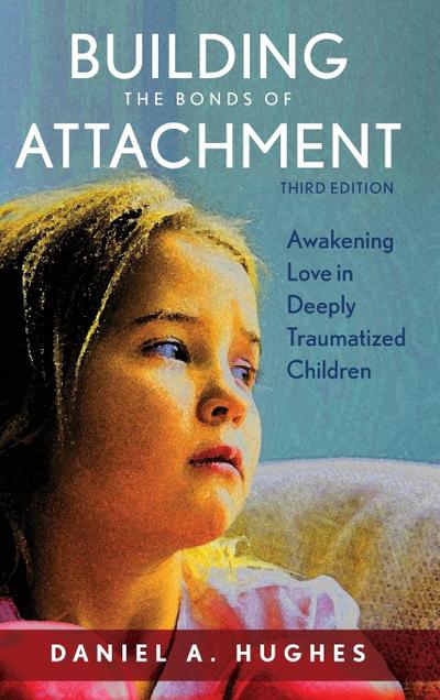 Building the Bonds of Attachment : Awakening Love in Deeply Traumatized Children, Third Edition - Daniel A. Hughes