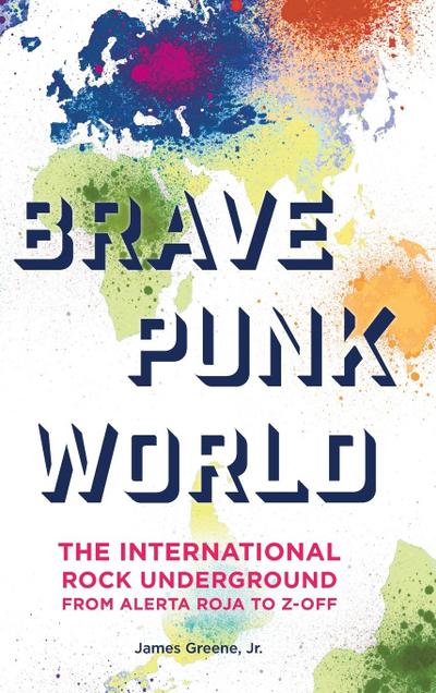 Brave Punk World : The International Rock Underground from Alerta Roja to Z-Off - James Jr. Greene