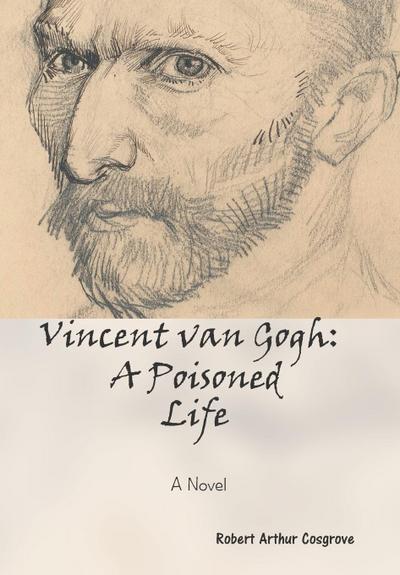 Vincent van Gogh : A Poisoned Life: A Novel - Robert Arthur Cosgrove