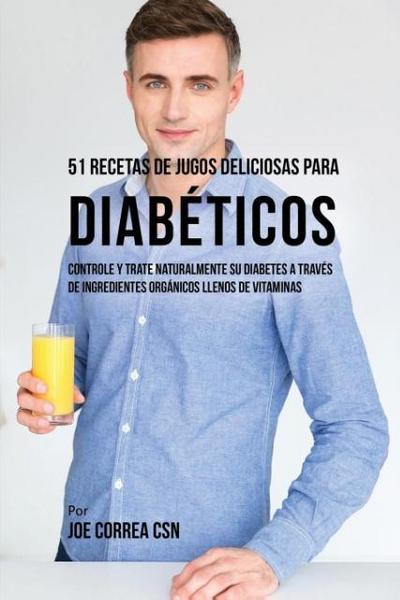 51 Recetas de Jugos Deliciosos Para Diabéticos : Controle y Trate Naturalmente su Diabetes a Través de Ingredientes Orgánicos Llenos de Vitaminas - Joe Correa