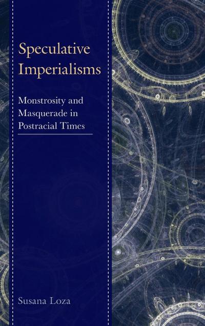 Speculative Imperialisms : Monstrosity and Masquerade in Postracial Times - Susana Loza